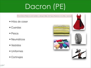 Dacron (PE)
• Hilos de coser
• Cuerdas
• Pesca
• Neumáticos
• Vestidos
• Uniformes
• Cortinajes
Fibra Sintética Poliéster de ácido tereftálico y etilenglicol Mate_brillo Áspera Resistente al sol polillas y bacterias
 
