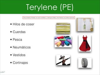 Terylene (PE)
• Hilos de coser
• Cuerdas
• Pesca
• Neumáticos
• Vestidos
• Cortinajes
Fibra Sintética Poliéster de ácido tereftálico y etilenglicol Mate_brillo Resiste sol polillas bacterias
 