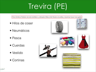 Trevira (PE)
• Hilos de coser
• Neumáticos
• Pesca
• Cuerdas
• Vestido
• Cortinas
Fibra Sintética Poliéster de ácido tereftálico y etilenglicol Mate_brillo Resiste sol polillas y bacterias Suave Inarrugable
 