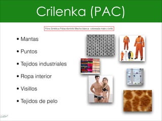 Crilenka (PAC)
• Mantas
• Puntos
• Tejidos industriales
• Ropa interior
• Visillos
• Tejidos de pelo
Fibra Sintética Poliacrilonitrilo Mecha blanca coloreada mate o brillo
 