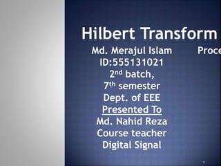Md. Merajul Islam
ID:555131021
2nd batch,
7th semester
Dept. of EEE
Presented To
Md. Nahid Reza
Course teacher
Digital Signal
Proce
Hilbert Transform
1
 