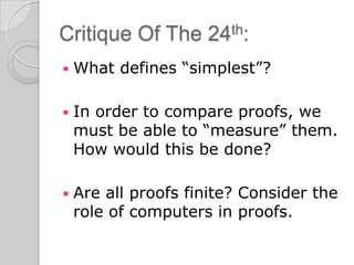 Critique Of The 24th:
   What defines “simplest”?

   In order to compare proofs, we
    must be able to “measure” them.
    How would this be done?

   Are all proofs finite? Consider the
    role of computers in proofs.
 