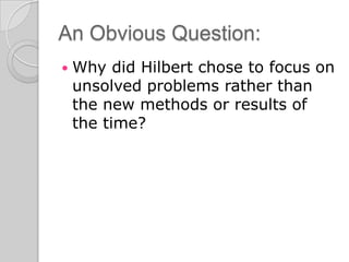 An Obvious Question:
   Why did Hilbert chose to focus on
    unsolved problems rather than
    the new methods or results of
    the time?
 