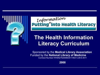 The Health Information Literacy Curriculum Sponsored by the  Medical Library Association  Funded by   the  National Library of Medicine   Contract Number HHSN276200663511/NO1-LM-6-3511 2008 