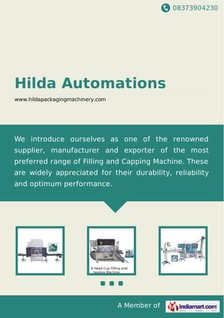 08373904230
A Member of
Hilda Automations
www.hildapackagingmachinery.com
We introduce ourselves as one of the renowned
supplier, manufacturer and exporter of the most
preferred range of Filling and Capping Machine. These
are widely appreciated for their durability, reliability
and optimum performance.
 