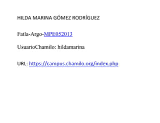 HILDA MARINA GÓMEZ RODRÍGUEZ
Fatla-Argo-MPE052013
UsuarioChamilo: hildamarina
URL: https://campus.chamilo.org/index.php
 