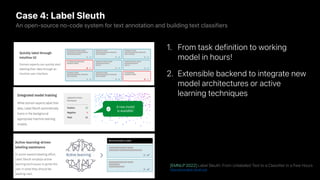 Case 4: Label Sleuth
An open-source no-code system for text annotation and building text classifiers
[EMNLP’2022] Label Sleuth: From Unlabeled Text to a Classifier in a Few Hours
https://www.label-sleuth.org
1. From task definition to working
model in hours!
2. Extensible backend to integrate new
model architectures or active
learning techniques
 