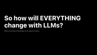 So how will EVERYTHING
change with LLMs?
Many exciting challenges and opportunities
 