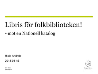 Sidnummer
2013-05-02
1
Libris för folkbiblioteken!
- mot en Nationell katalog
Hilda Androls
2013-04-15
 