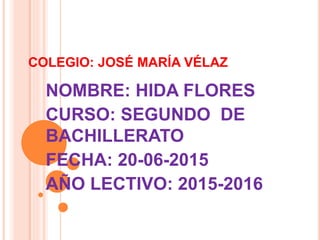 COLEGIO: JOSÉ MARÍA VÉLAZ
NOMBRE: HIDA FLORES
CURSO: SEGUNDO DE
BACHILLERATO
FECHA: 20-06-2015
AÑO LECTIVO: 2015-2016
 