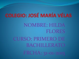 NOMBRE: HILDA
FLORES
CURSO: PRIMERO DE
BACHILLERATO
FRCHA: 31-01-2015
 