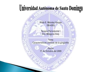 Universidad Autónoma de Santo Domingo Hilda E. Méndez VargasDB-4262Terapia Periodontal IDra. Milagros DalyTemaCaracterísticas clínicas de la gingivitisFecha17 de Octubre del 2009 