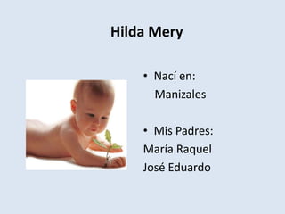 Hilda Mery
• Nací en:
Manizales
• Mis Padres:
María Raquel
José Eduardo
 