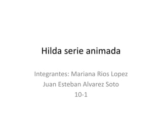 Hilda serie animada
Integrantes: Mariana Rios Lopez
Juan Esteban Alvarez Soto
10-1
 