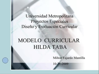 Universidad Metropolitana Proyectos Especiales Diseño y Evaluación Curricular MODELO  CURRICULAR  HILDA TABA     Milton Fajardo Mantilla 10-21-2009 