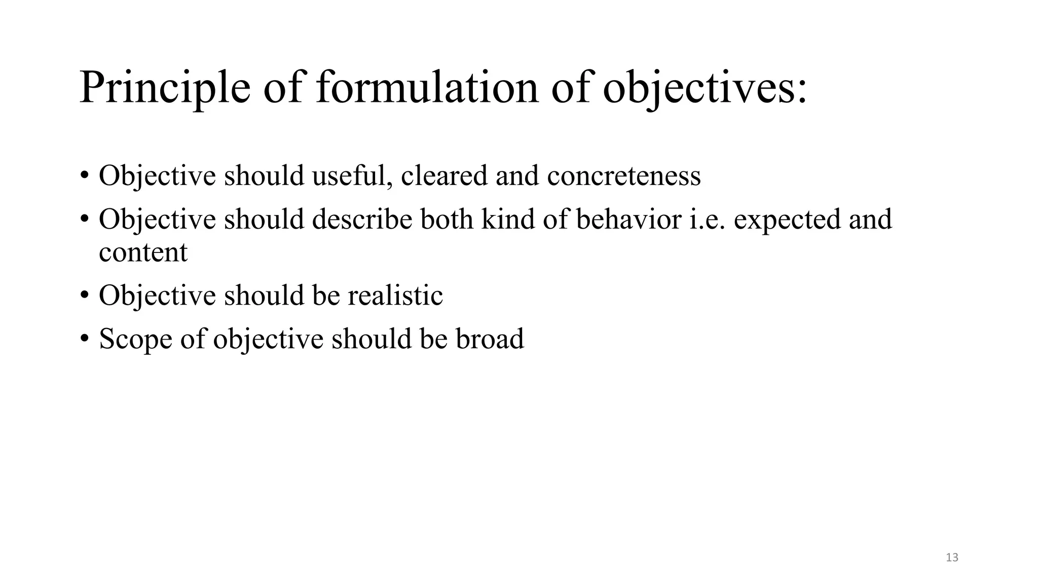 Principle of formulation of objectives:
• Objective should useful, cleared and concreteness
• Objective should describe both kind of behavior i.e. expected and
content
• Objective should be realistic
• Scope of objective should be broad
13
 
