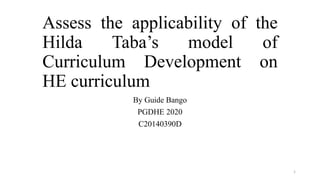 Assess the applicability of the
Hilda Taba’s model of
Curriculum Development on
HE curriculum
By Guide Bango
PGDHE 2020
C20140390D
1
 
