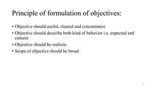 Principle of formulation of objectives:
• Objective should useful, cleared and concreteness
• Objective should describe both kind of behavior i.e. expected and
content
• Objective should be realistic
• Scope of objective should be broad
13
 