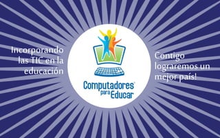 Incorporando 
las TIC en la 
educación 
Contigo 
lograremos un 
mejor país! 
