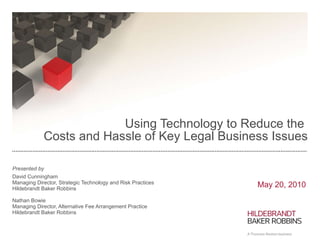 Using Technology to Reduce the  Costs and Hassle of Key Legal Business Issues Presented by David Cunningham Managing Director, Strategic Technology and Risk Practices Hildebrandt Baker Robbins Nathan Bowie Managing Director, Alternative Fee Arrangement Practice Hildebrandt Baker Robbins May 20, 2010 