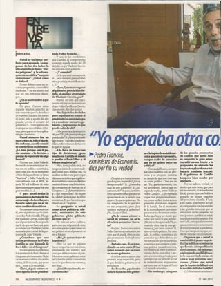 te de Pedro Francke...
-Y una de las condiciones
que Castillo se comprometió
conmigo aquella noche del 29
dejulio es queVladimir Cerrón
no entraría en el gabinete...
-¿Y cumplió?
-En lo que a mí corresponde
sí... pero siempre parece haber
otraspuertasyotrasinfluencias.
(...)
-Claro,Cerrón no ingresó
algabinete, pero lo hizo Be­
llido, el alumno aventajado
de Vladimir Cerrón, ¿no?
-Bueno, yo creo que clara­
mente ahí hay un momento en
elque PedroCastillocon Cerrón,
claramente, deciden juntos.
-Hanbajadolos dedbeles
pero seguimos en crisis y el
pipgiAmtoba aTiiiwiadnqtip
va a nombrar un nuevo ga­
binete. ¿Le preocúpalo que
pueda salir de ahí?
-¿Me preocupa la situación
delpaís?Sí ¿Mepreocúpalo que
puedasalir?Sí. ¿Quepuedasalir
algomejor?Tambiénpuedeser.
Claro,todosestamos alertascon
lo que va a pasar.
-A la hora de tom ar ese
tipo de decisiones, ¿pesa
mucho en Castillo el miedo
a perder a Perú Libre y al
bloque magisterial?
-Mira, no te podría decir, no
tengo unjuicio de supersonali­
dad como para afirmar eso. El
análisis político me parece que
claramenteindicaqueelgabine­
te actualtiene como unobjetivo
centralobtenerunadetermina­
da correlación de fuerzas en el
Congreso. (...) ¿Estos ministros
y a qué responden? No es por
la calidad profesional de estos
ministros. Es por los votos que
tienen en el Congreso.
-Le pregunto a usted
como actor político y, ade­
más, exministro de este
gobierno. ¿Este gabinete
se tiene que ir?
-He sido un actor político,
pero creo que mipunto devista
actuales queno quiero tenerun
rol político ni en el presente ni
en el futuro.
-¡Ah! ¿Se quiere alejar de
la política?
-(Ríe) Lo que yo quisiera
hacer es aportar con mis ideas,
planteando los rumbos que
creo que debiera tomar el país.
Meterme en un gabinete, estar
en la batalla política inmediata
no es lo que ahora me convoca,
me llena.
-¿Está decepcionado, es­
carmentado?
"Yoesperabaotraco
► PedroFrancke,
exministro de Economía,
dice por fin su verdad
-(Suspiray se toma unos se­
gundos para responder) ¿Estoy
decepcionado? Sí. ¿Esperaba
más de este gobierno? Sí. ¿Es­
carmentado?Unpoco, también.
Pero también como queuno va
aprendiendo en la vida lo que
quiereyloqueno quiereser. No
me arrepiento, de lo que hice
no me arrepiento, pero ¿hoy
quisiera regresar al gobierno?
¡No, Gracias! (Ríe).
-¿No lo vamos a tener a
usted de premier así se lo
ofreciera monseñor Barre­
te?
-No (ríe). Bueno, monseñor
Pedro Barreto es monseñor, no
creo que él pueda ofrecer nin­
gún premierato. Es muybuena
persona...
-En todo caso, élestá me­
diando en esta crisis. Él fue
quien anunció que se venía
un nuevo
-Amí me parece que es una
persona muy respetable, pero
el que decide el gobierno es el
presidente.
-Sr. Francke, ¿qué tanto
dañolehahecho estegobier­
noala izquierdasodaldemó-
crata que usted representa,
aunque acabe de anunciar
que ya no quiere estar en
política?
-(Carcajada) Bueno, siempre
que uno colabora con un pro­
yecto y el proyecto termina
no siendo lo que uno cree hay
un costo político. Creo que es
así. Yo, particularmente, no
me arrepiento. Siento que en
segunda vuelta, entre Keiko y
Pedro Castillo (...), yo repetiría
lo que hice, porque muchas ve­
ces, como se dice, todos somos
generales victoriosos después
de la batalla. En el momento
de la incertidumbre uno tiene
quetomarlasdecisiones conlas
dudas que hay y yo siento que
había que hacer lo que se hizo.
¿Mesiento decepcionado?Sí,yo
esperaba otra cosa de este go­
bierno y ¿eso tiene costos? Sí,
tiene un costo político. Porotro
lado, la política económica en
particular que defendimos, yo
sigopensando que es lapolítica
económicaqueconviene alpaís:
una política sodaldemócrata,
con respeto al buen funciona­
miento de los mercados y res­
peto alainversiónprivada, pero
también con un sentido social
de redistribución importante
que creo que es lo que el Perú
y el mundo necesitan.
-Sin embargo, ninguna
de las grandes propuestas
de cambio que usted hizo
se concretó: la gran mine­
ría salió airosa frente a la
propuesta de elevarle los
impuestos y la reforma tri­
butaria también fracasó.
Y el gobierno de Castillo
tampoco hizo mucho por
apoyarlo...
-Por un lado es verdad, yo
siento que este tema, que para
mí era esencial, el delareforma
fiscal, pienso que me hubiera
gustado un mayor respaldo
del presidente Castillo. Y hoy,
a mi juicio, el gobierno actual,
en comparaciónconloscambios
y las grandes reformas que se
ofrecieron en la campaña, no
veo que esos cambios se estén
impulsandopolíticamente. Por
otro lado, creo que elmomento
queasumimoseraunmomento
deemergenciaporlapandemia.
Creo que tampoco hay queper­
der de vista las circunstancias.
-Digamos que a usted le
resultó difícilponeren prác­
ticalas políticas económicas
quellevabaaños perfilando
teóricamente. Sinembargo,
a la izquierdaesod iñ c^ ^ i
te le va a servir de excusa de
cara a unas próximas elec­
ciones. ¿Cómo cree usted
que la izquierda lidiará con
lamochiladePedro Castillo?
-(...) Estamosen unmomen-
-Usted es un bistec per­
fecto para apañado. Lo em­
panan de los dos lados: la
ultraderecha lo llama “zur­
do peligroso” y la ultraiz-
quierdalo califica “burgués
caviarizado”. ¿Usted cómo
se define?
-Yo me defino como un so­
cialistaprogresista, unsocialista
moderno. Y no me siento mal
que los dos extremos discre­
pen...
-¿Ya se acostumbró a que
lo apanen?
-Un poco. Curioso cómo
durante muchos años fui un
rojo muy rojo para la derechay
de repente, durante los meses
de junio, julio y agosto del año
pasado, yo era el sensato del
gobierno. (...) Creo que tocaba
decir que se necesitaban refor­
mas, pero queno se ibaa aplicar
ningún chavismo.
-Usted siempre fue un
durocrítico deJuboVelarde.
Sinembargo,cuandoasumió
se convirtió en su defensor.
¿Lo hizo porque con él po­
día amainar a la derecha o
porquederepentelevioalgo
bueno?
-Yo creo que Julio Velarde,
he tenido momentos muy du­
ros con su política económica,
pero creo que en el momento
crítico de la pandemia se lanza
“Reactiva” y Julio Velarde, en
concordancia con el MEF, in­
yecta 50 mil millones de soles
alaeconomíaperuanayfue una
gran medida. (...)
-Y para usted avalar la
permanenciadeVelardefue
unmensajealaderechapara
hacerle saber que no se ve­
nían cambios dram áticos...
-Yoconversévariasvecescon
él, pero el primero que lo men­
cionó fue Pedro Castillo.Y luego
fueVladimirCerrón, quien dijo
queélpuso laidea. Yano puedo
dar fe de que eso fueraasí, pero
es curioso queVladimirCerrón
asuma la paternidad de la pro­
puesta de Julio Velarde...
-¿Considera que uno
de los problemas de Pedro
Castillo es que depende de
Perú Libre en el Congreso?
-Yocreo que es unproblema
laimportanciadePeniLibreenel
Congreso, efectivamente. Hubo
un momento crítico, unanoche
crítica, el 29 dejunio, queyo no
juré... no sé si lo recuerda...
-Claro, el país entero es­
tuvo aquellanochependien-
REBECA DIZ
■
1 6 HILDEBRANDT EN SUSTRECE I I 22-04 2022
 