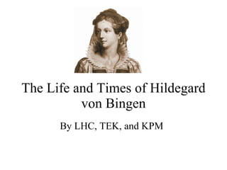 The Life and Times of Hildegard von Bingen By LHC, T EK, and KPM 