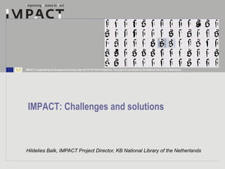 Hildelies Balk, IMPACT Project Director, KB National Library of the Netherlands IMPACT: Challenges and solutions  
