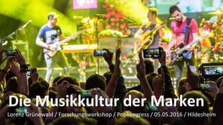 09.02.16	 Grünewald,	HMKW	Berlin,	Popkongress	2016	Workshop	
Die	Musikkultur	der	Marken	
Lorenz	Grünewald	/	Forschungsworkshop	/	Popkongress	/	05.05.2016	/	Hildesheim	
1	
 
