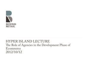 HYPER ISLAND LECTURE
The Role of Agencies in the Development Phase of
Ecommerce
2012/10/12
 