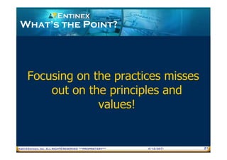 What’s the Point?




     Focusing on the practices misses
         out on the principles and
                  values!


®2010 Entinex, Inc. ALL RIGHTS RESERVED ***PROPRIETARY***   4/12/2011   21
 