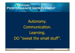 Performance Improvement



                      Autonomy.
                    Communication.
                       Learning.
               DO “sweat the small stuff”.

®2010 Entinex, Inc. ALL RIGHTS RESERVED ***PROPRIETARY***   4/12/2011   26
 