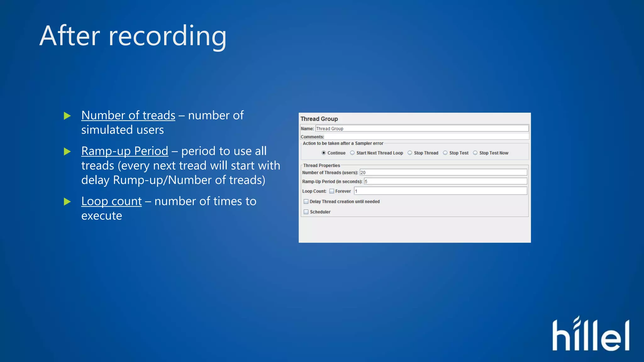 After recording
 Number of treads – number of
simulated users
 Ramp-up Period – period to use all
treads (every next tread will start with
delay Rump-up/Number of treads)
 Loop count – number of times to
execute
 