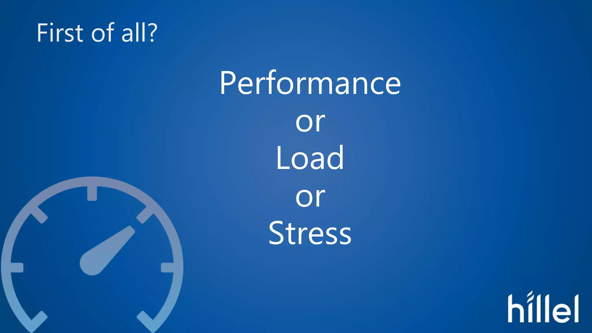 First of all?
Performance
or
Load
or
Stress
 