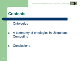 Contents Ontologies A taxonomy of ontologies in Ubiquitous Computing Conclusions 