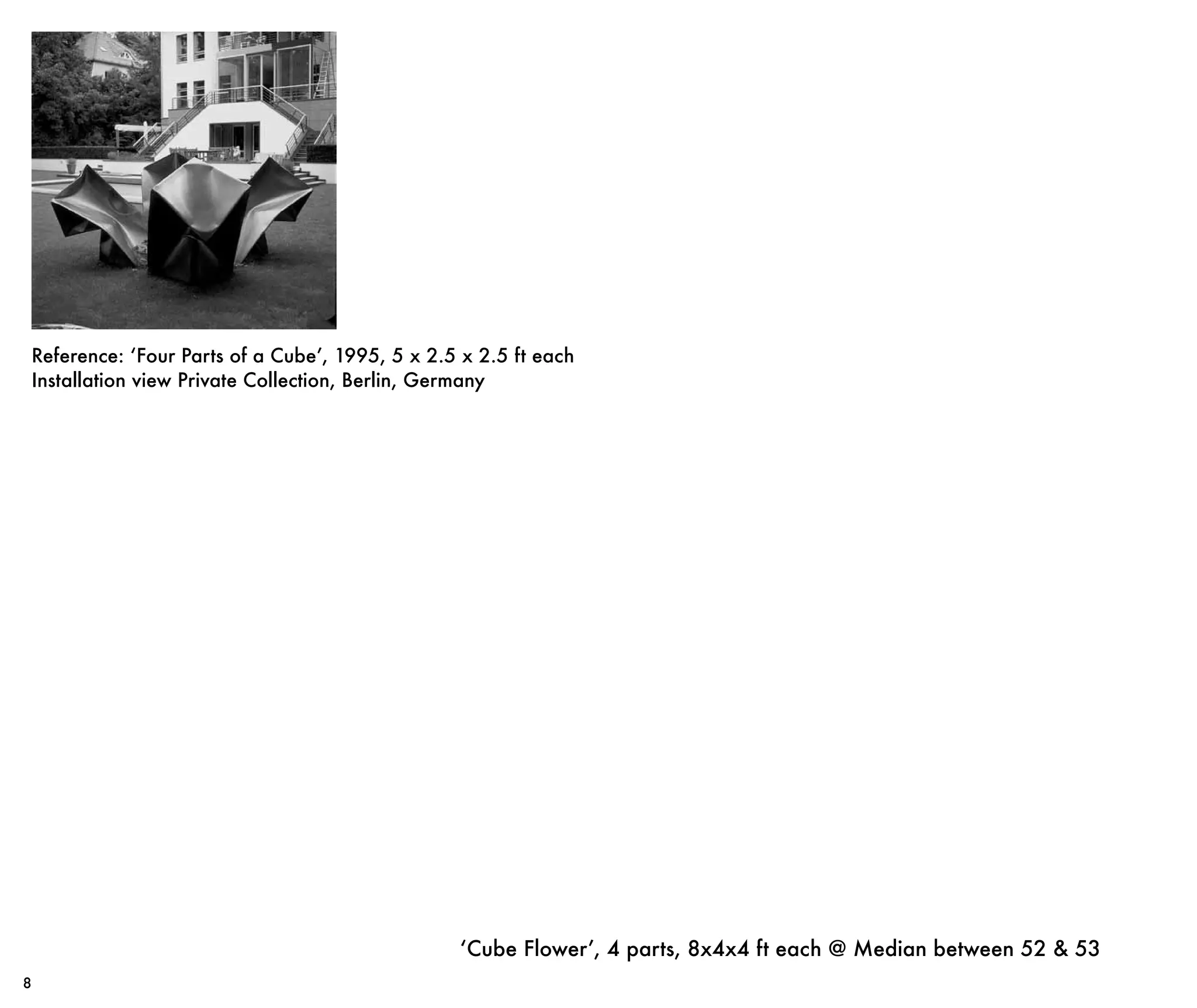 ‘Cube Flower’, 4 parts, 8x4x4 ft each @ Median between 52 & 53
8
Reference: ‘Four Parts of a Cube’, 1995, 5 x 2.5 x 2.5 ft each
Installation view Private Collection, Berlin, Germany
 