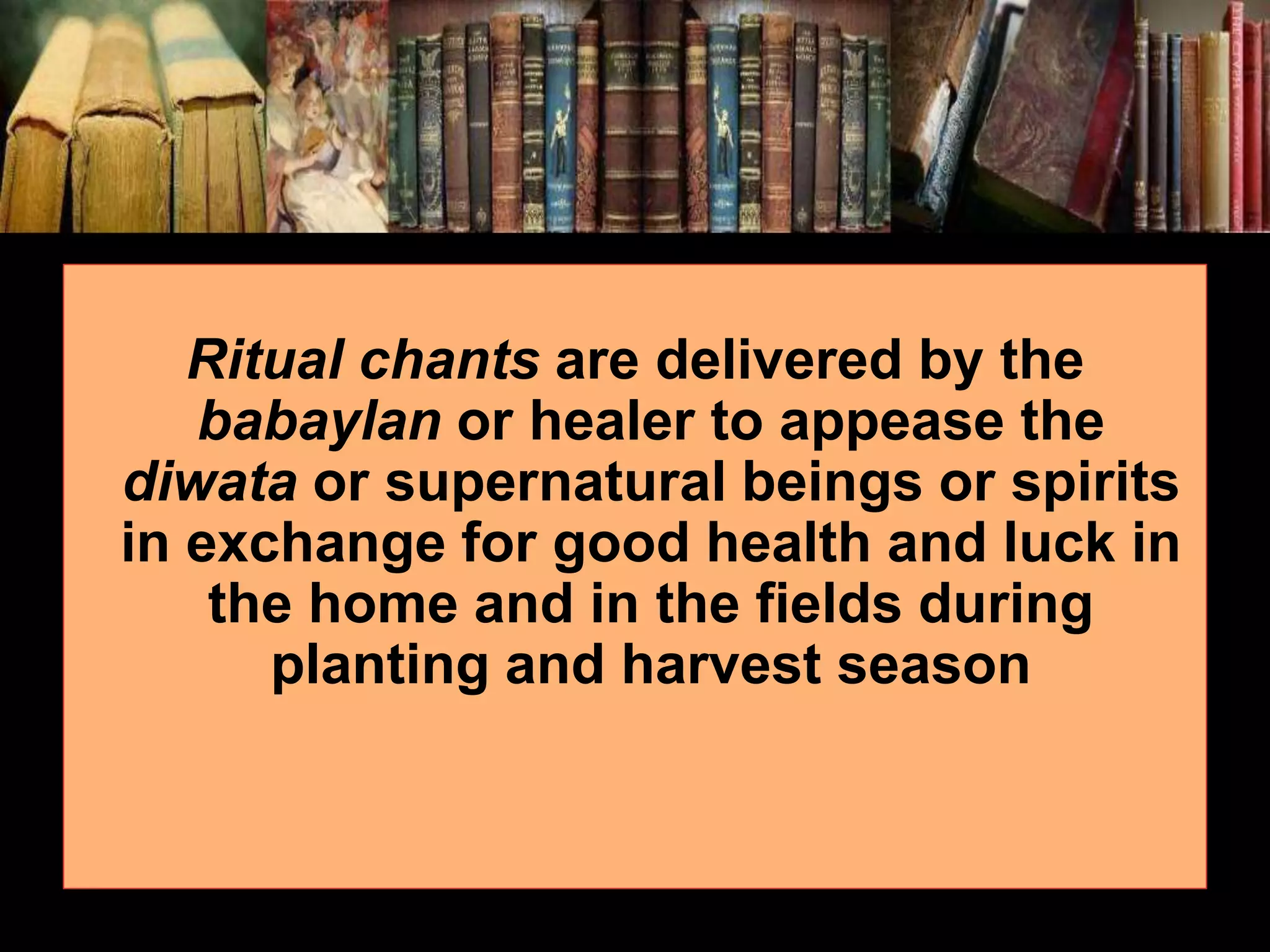Ritual chants are delivered by the babaylan or healer to appease the diwata or supernatural beings or spirits in exchange for good health and luck in the home and in the fields during planting and harvest season 
