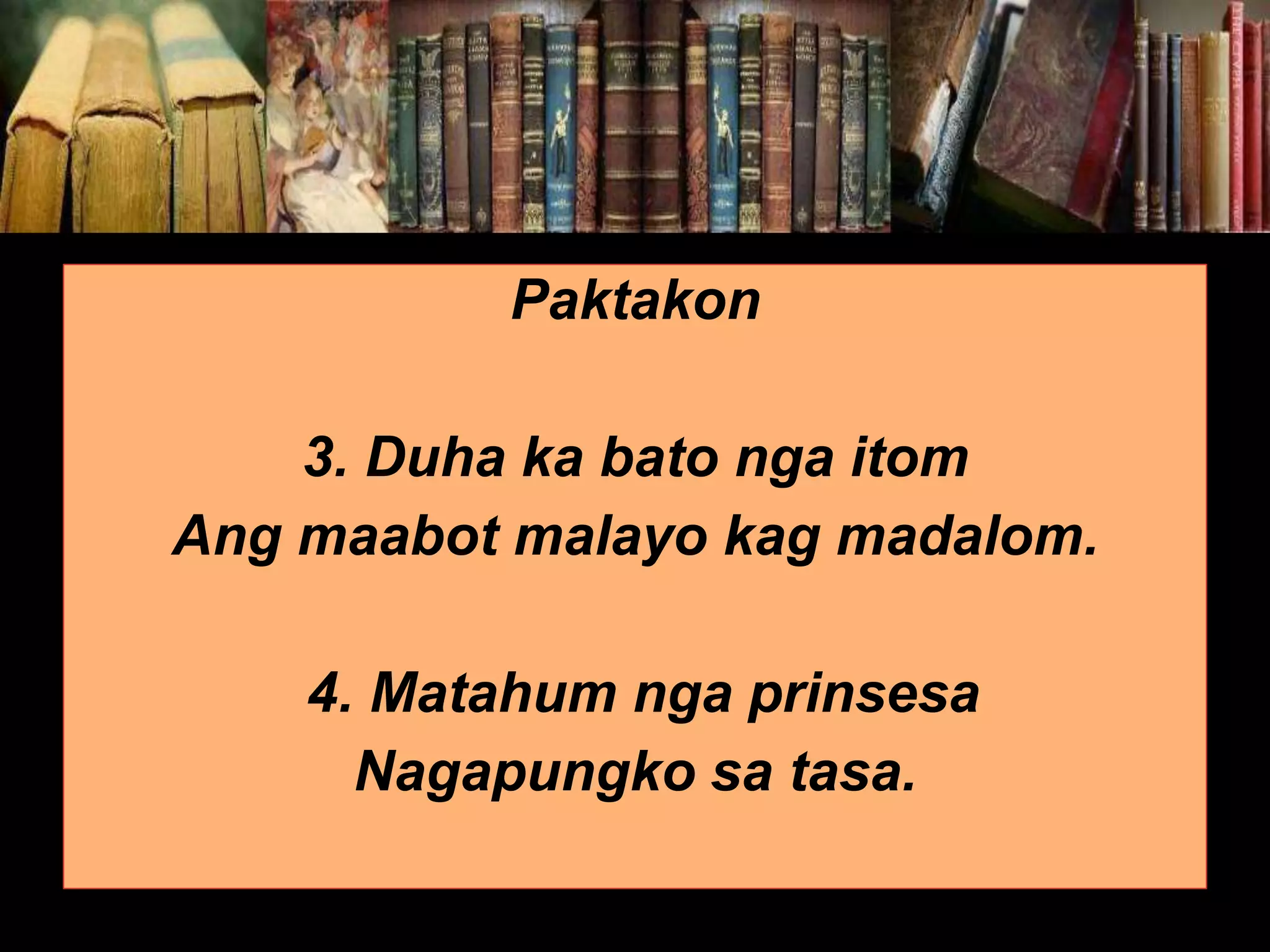 Paktakon 3. Duha ka bato nga itom Ang maabot malayo kag madalom. 4. Matahum nga prinsesa Nagapungko sa tasa. 