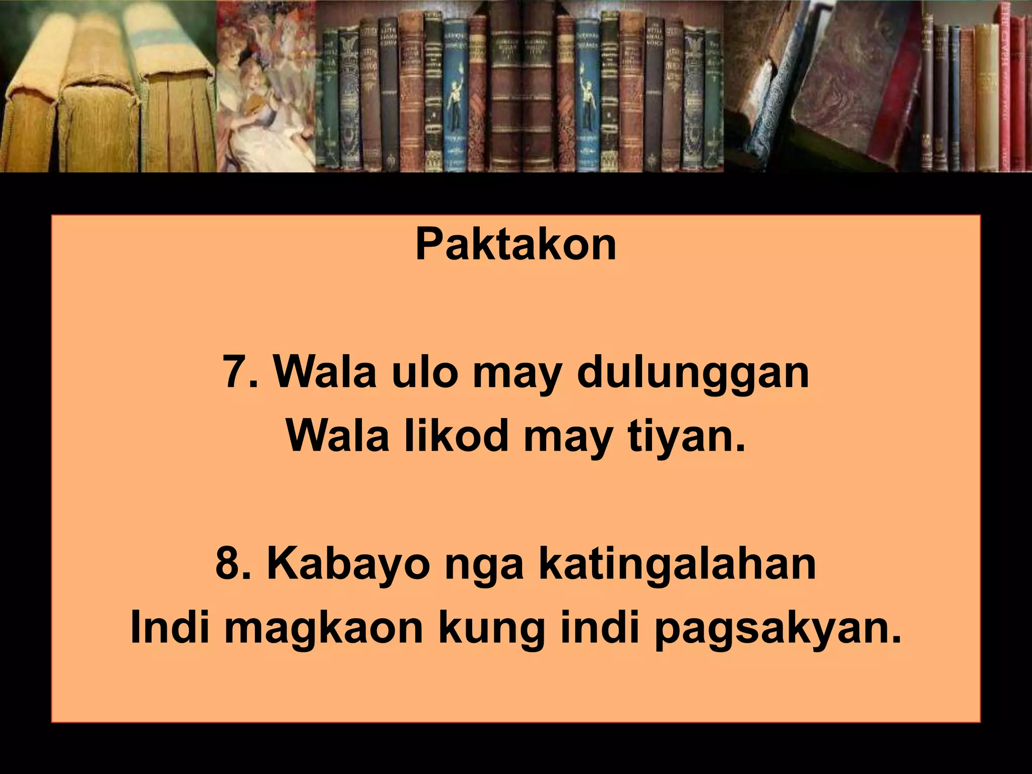 Paktakon 7. Wala ulo may dulunggan Wala likod may tiyan. 8. Kabayo nga katingalahan Indi magkaon kung indi pagsakyan. 