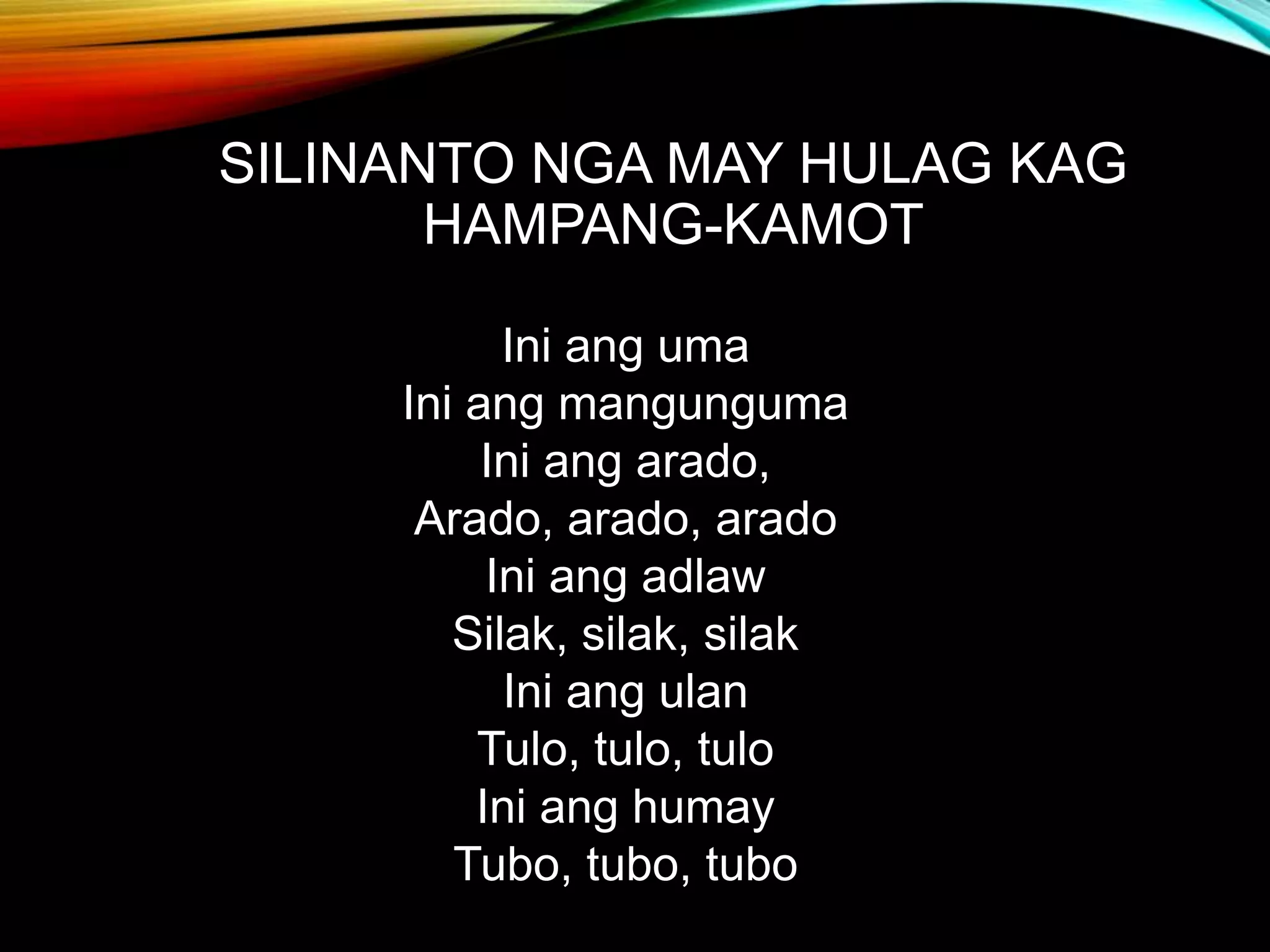 SILINANTO NGA MAY HULAG KAG HAMPANG-KAMOT Ini ang uma Ini ang mangunguma Ini ang arado, Arado, arado, arado Ini ang adlaw Silak, silak, silak Ini ang ulan Tulo, tulo, tulo Ini ang humay Tubo, tubo, tubo 