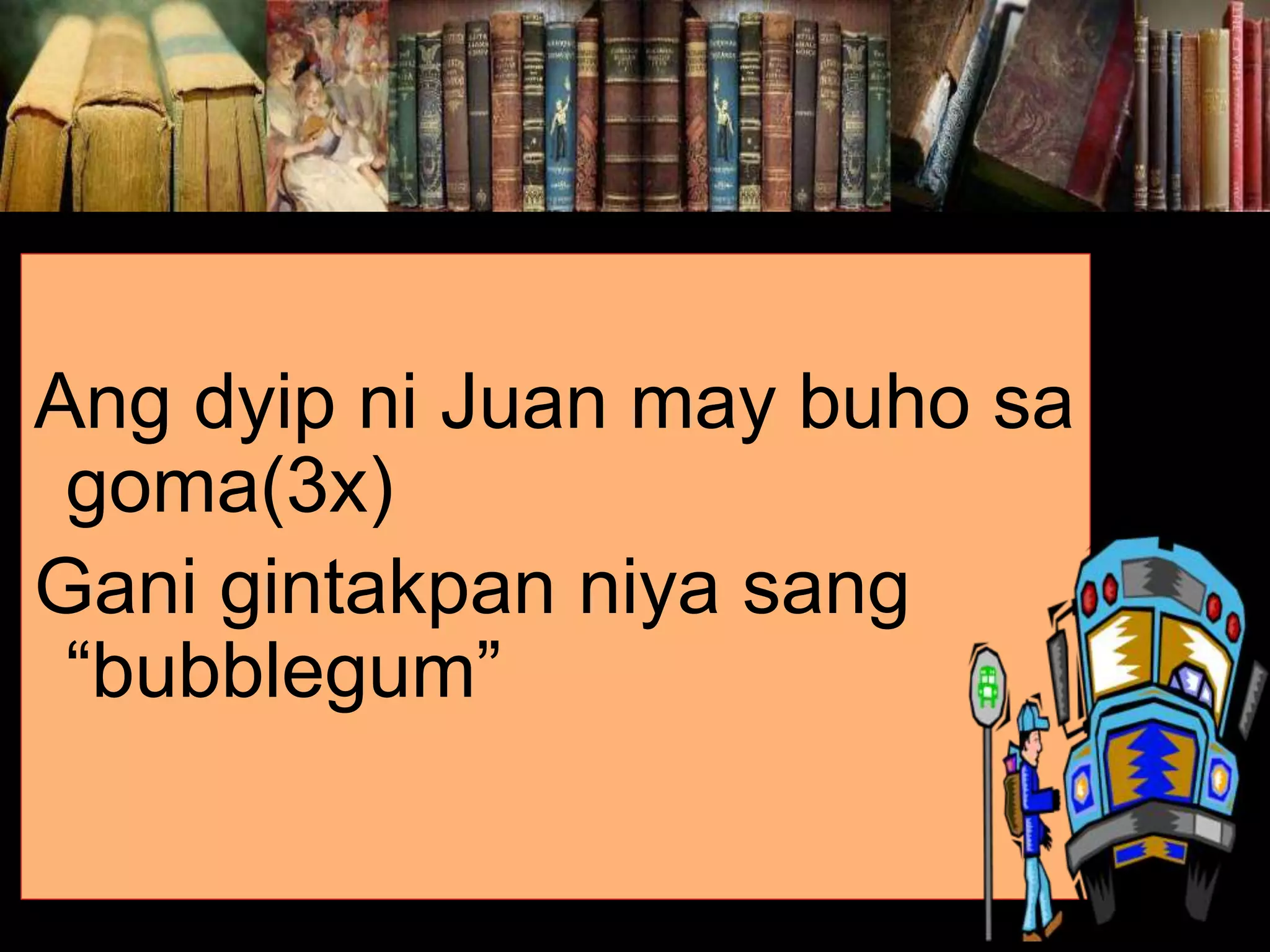 Ang dyip ni Juan may buho sa goma(3x) Gani gintakpan niya sang “bubblegum” 