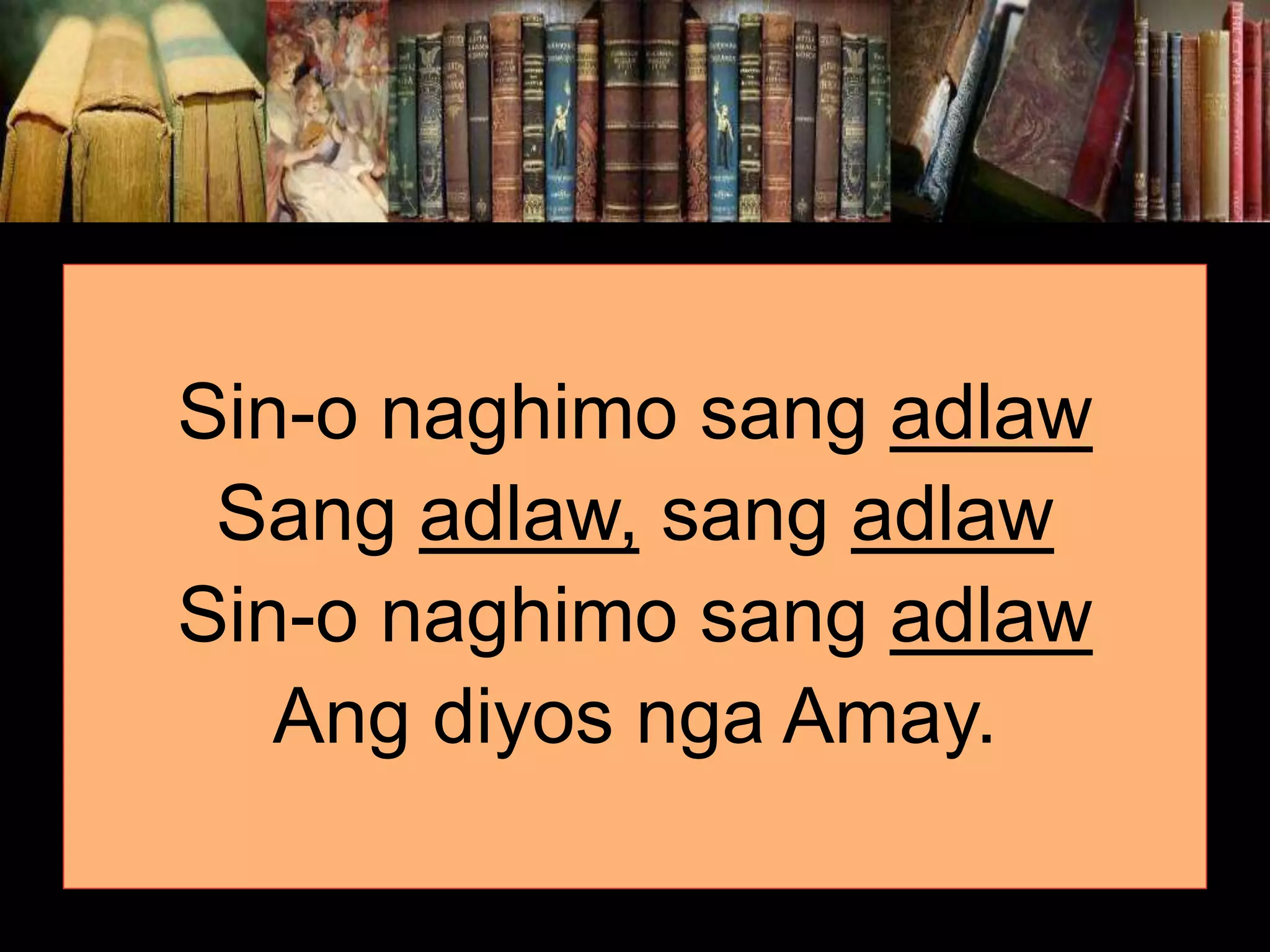 Sin-o naghimo sang adlaw Sang adlaw, sang adlaw Sin-o naghimo sang adlaw Ang diyos nga Amay. 
