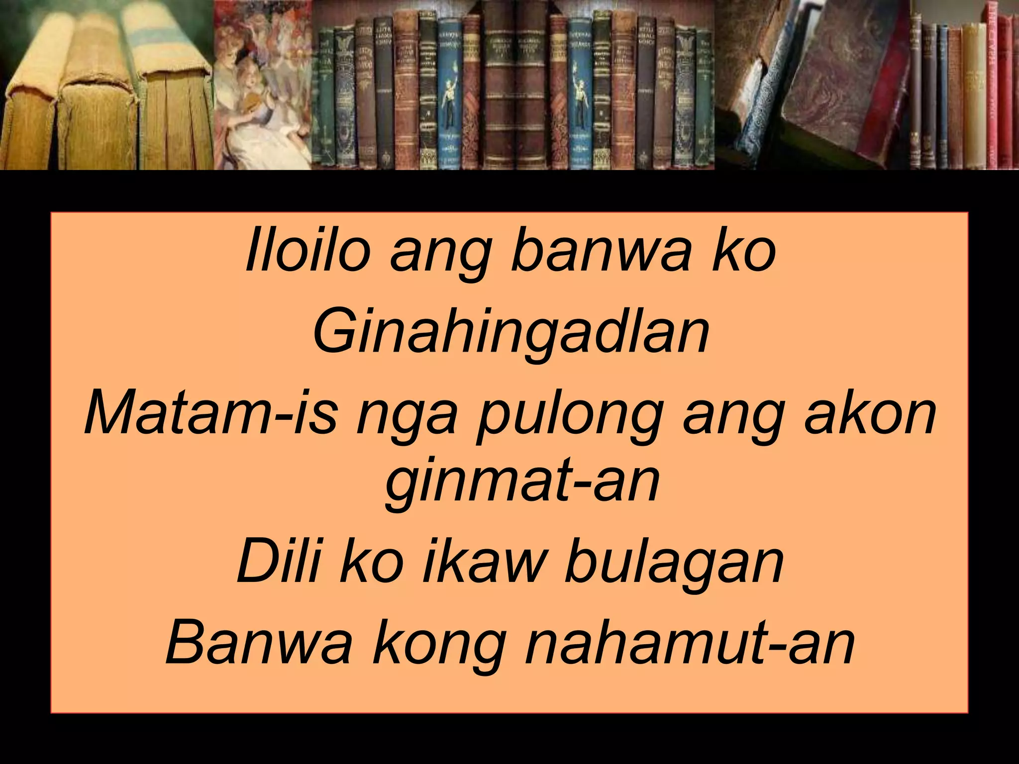Iloilo ang banwa ko Ginahingadlan Matam-is nga pulong ang akon ginmat-an Dili ko ikaw bulagan Banwa kong nahamut-an 