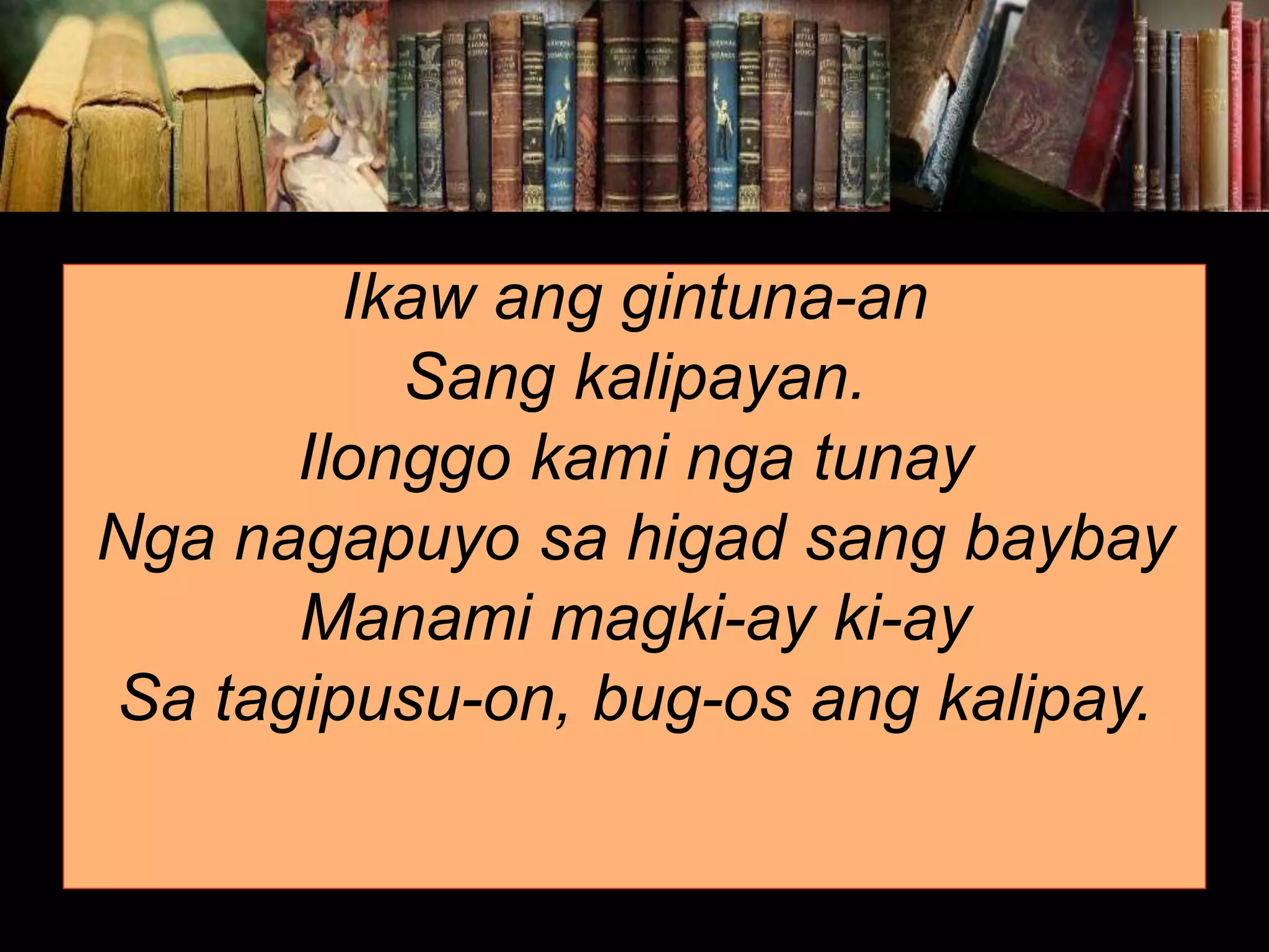Ikaw ang gintuna-an Sang kalipayan. Ilonggo kami nga tunay Nga nagapuyo sa higad sang baybay Manami magki-ay ki-ay Sa tagipusu-on, bug-os ang kalipay. 