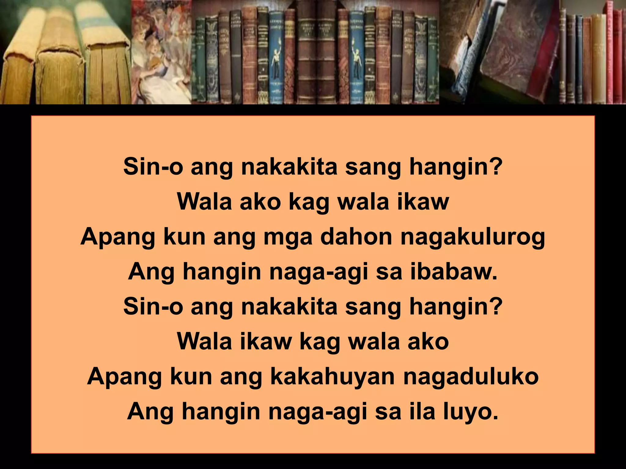 Sin-o ang nakakita sang hangin? Wala ako kag wala ikaw Apang kun ang mga dahon nagakulurog Ang hangin naga-agi sa ibabaw. Sin-o ang nakakita sang hangin? Wala ikaw kag wala ako Apang kun ang kakahuyan nagaduluko Ang hangin naga-agi sa ila luyo. 