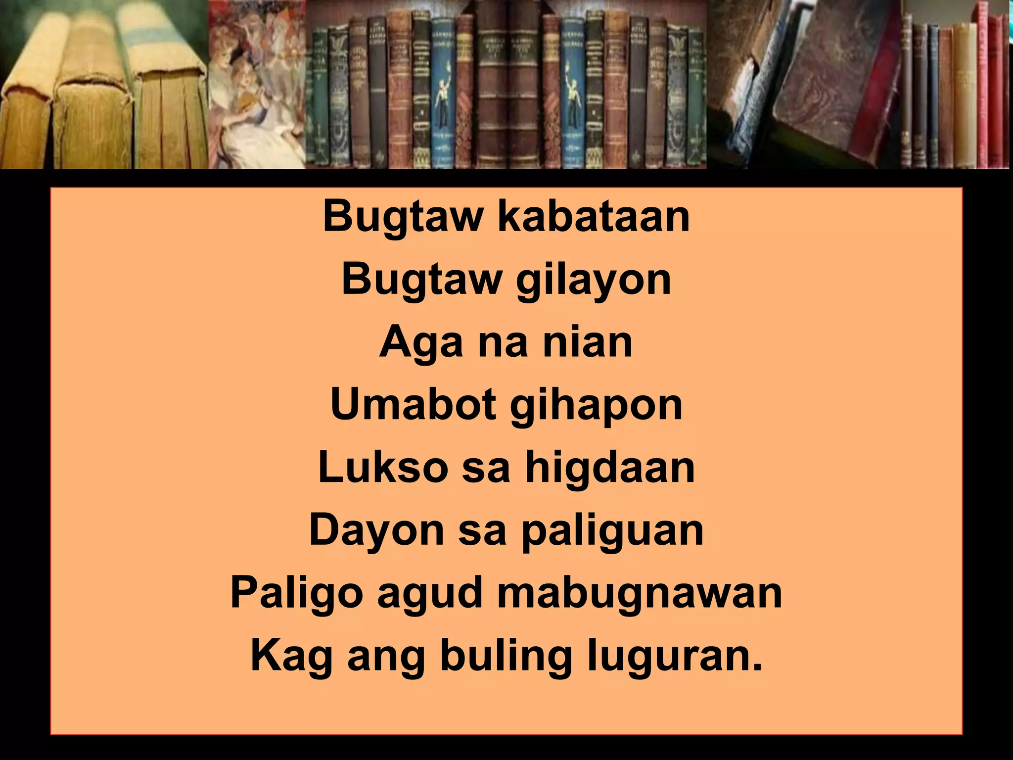 Bugtaw kabataan Bugtaw gilayon Aga na nian Umabot gihapon Lukso sa higdaan Dayon sa paliguan Paligo agud mabugnawan Kag ang buling luguran. 