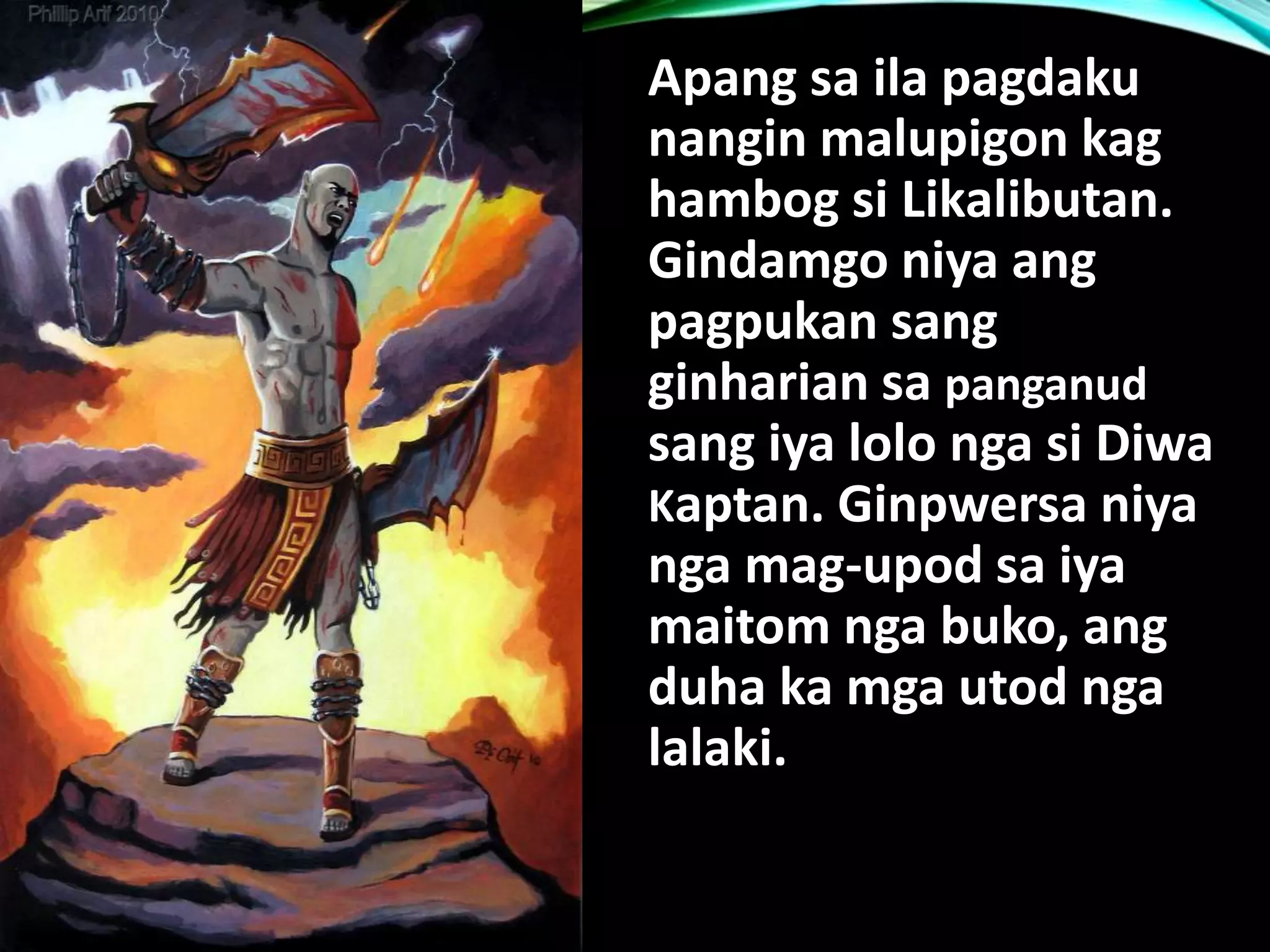 Apang sa ila pagdaku nangin malupigon kag hambog si Likalibutan. Gindamgo niya ang pagpukan sang ginharian sa panganud sang iya lolo nga si Diwa Kaptan. Ginpwersa niya nga mag-upod sa iya maitom nga buko, ang duha ka mga utod nga lalaki. 