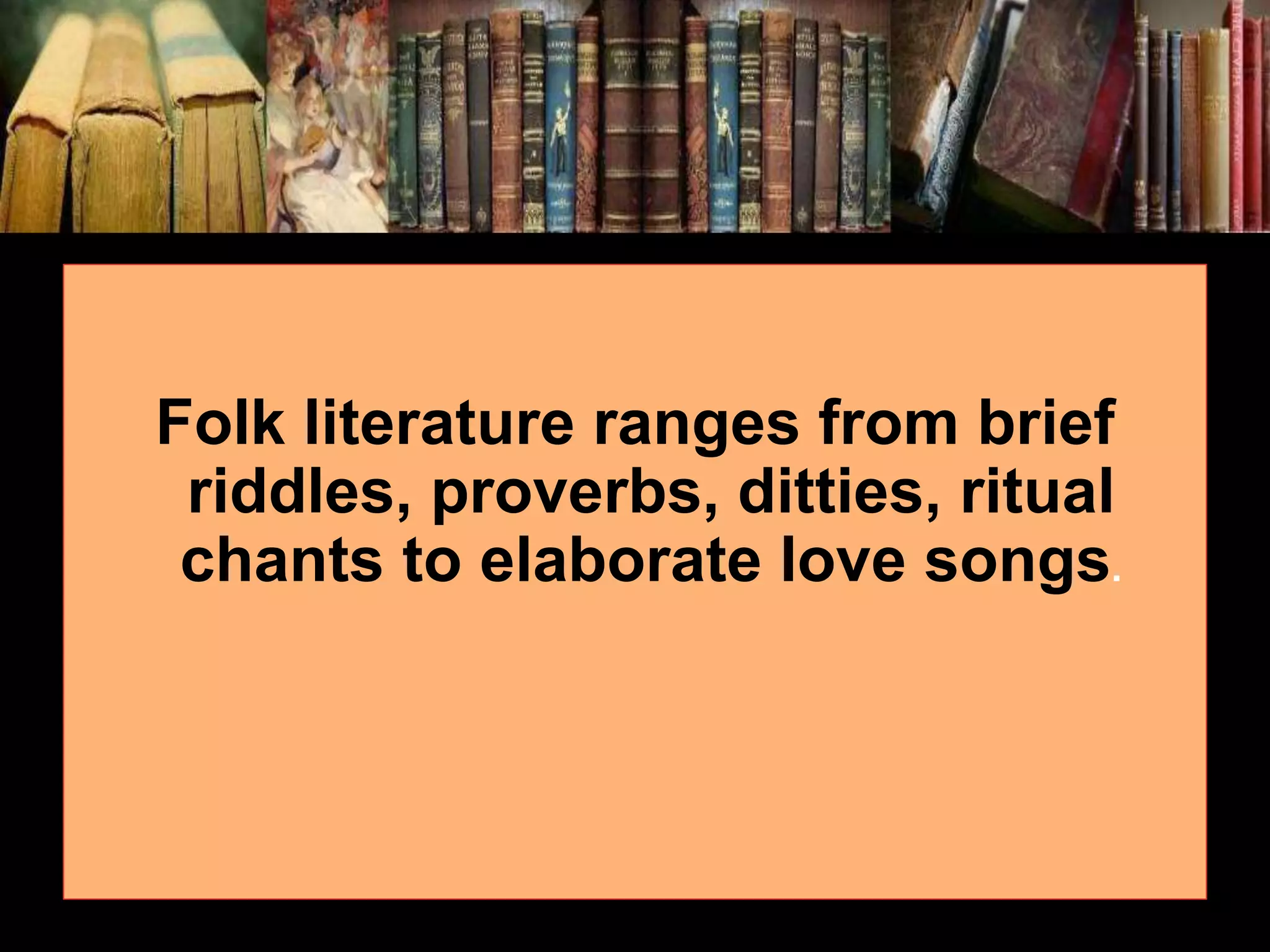 Folk literature ranges from brief riddles, proverbs, ditties, ritual chants to elaborate love songs. 