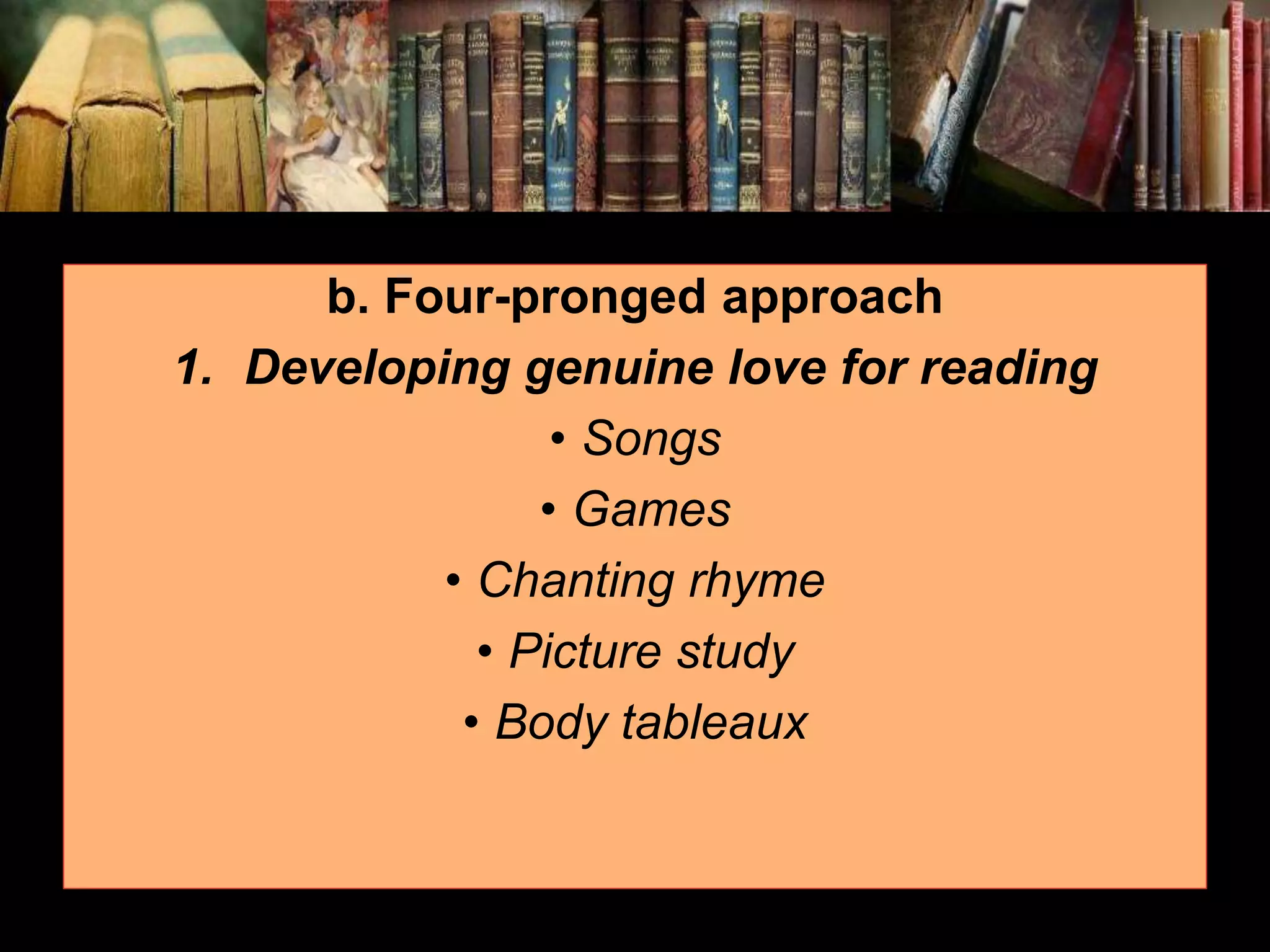 b. Four-pronged approach 1. Developing genuine love for reading • Songs • Games • Chanting rhyme • Picture study • Body tableaux 