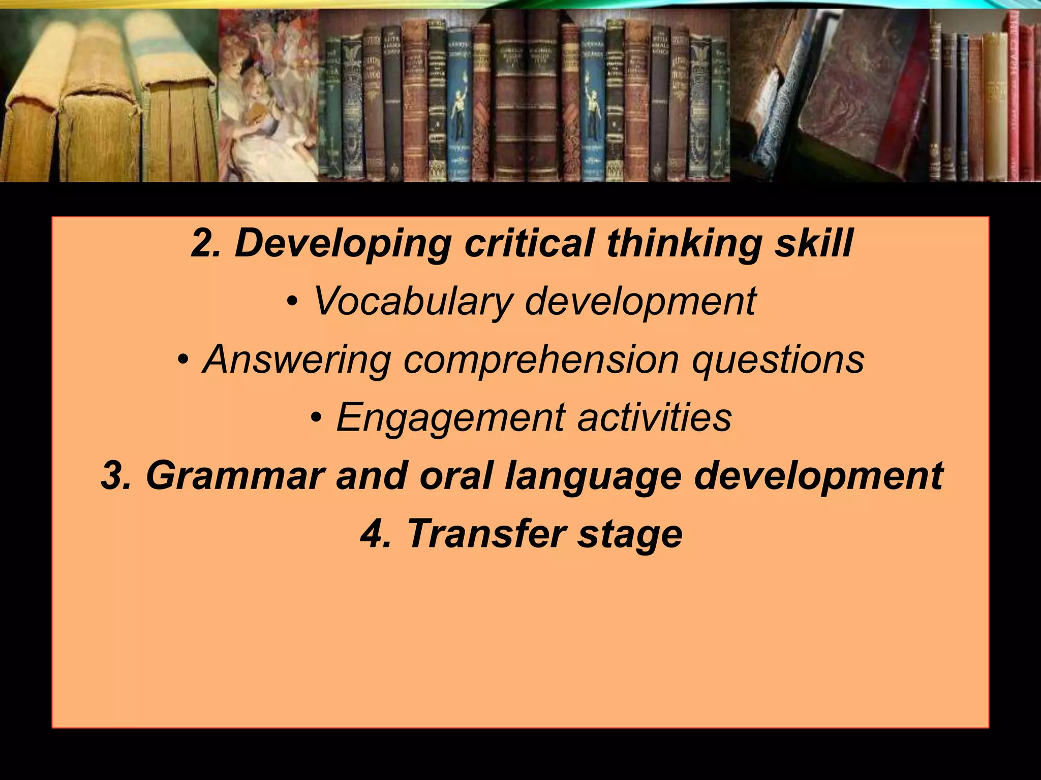 2. Developing critical thinking skill • Vocabulary development • Answering comprehension questions • Engagement activities 3. Grammar and oral language development 4. Transfer stage 
