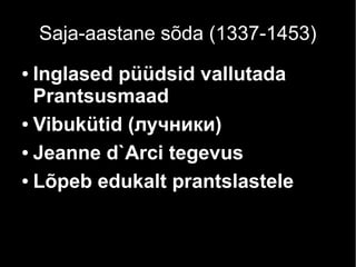 Saja-aastane sõda (1337-1453)
Inglased püüdsid vallutada
Prantsusmaad
● Vibukütid (лучники)
● Jeanne d`Arci tegevus
● Lõpeb edukalt prantslastele
●

 